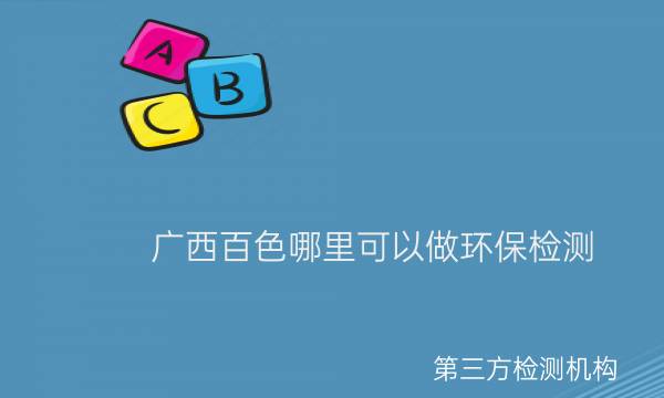 廣西百色哪里可以做環(huán)保檢測 廣西百色哪里可以做環(huán)保檢測